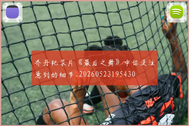 乔丹纪录片《最后之舞》中你没注意到的细节_20260523195430
