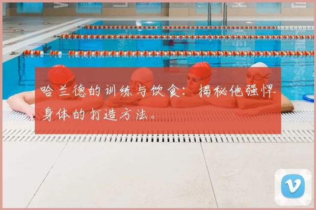哈兰德的训练与饮食：揭秘他强悍身体的打造方法。