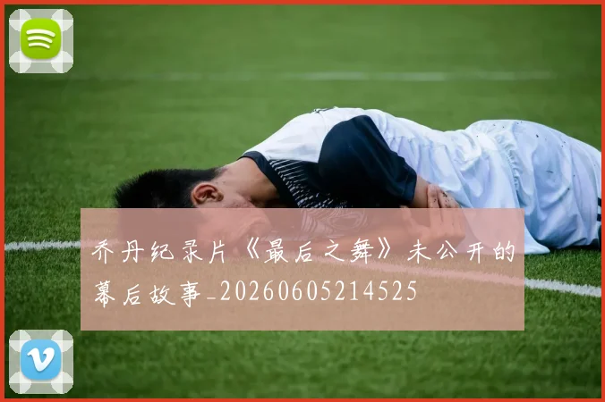 乔丹纪录片《最后之舞》未公开的幕后故事_20260605214525