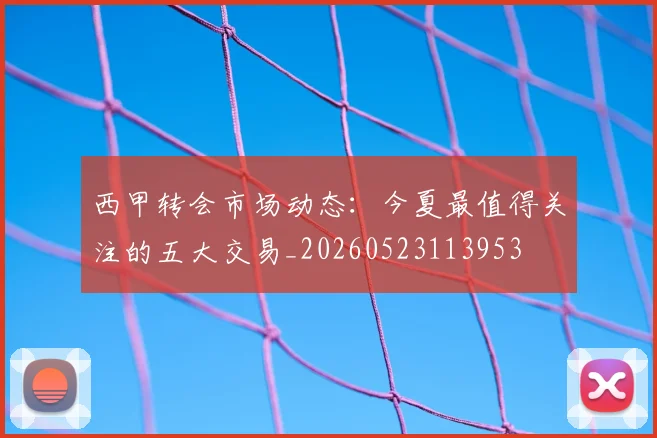 西甲转会市场动态：今夏最值得关注的五大交易_20260523113953