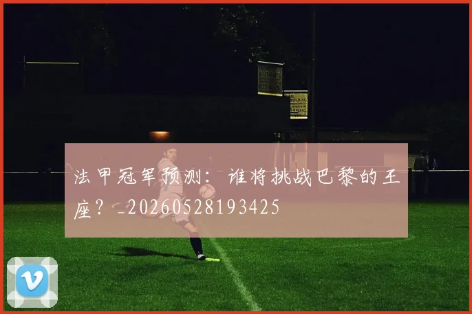 法甲冠军预测：谁将挑战巴黎的王座？_20260528193425