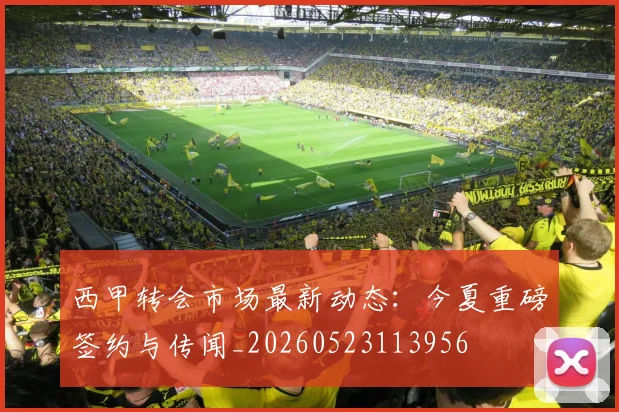 西甲转会市场最新动态：今夏重磅签约与传闻_20260523113956