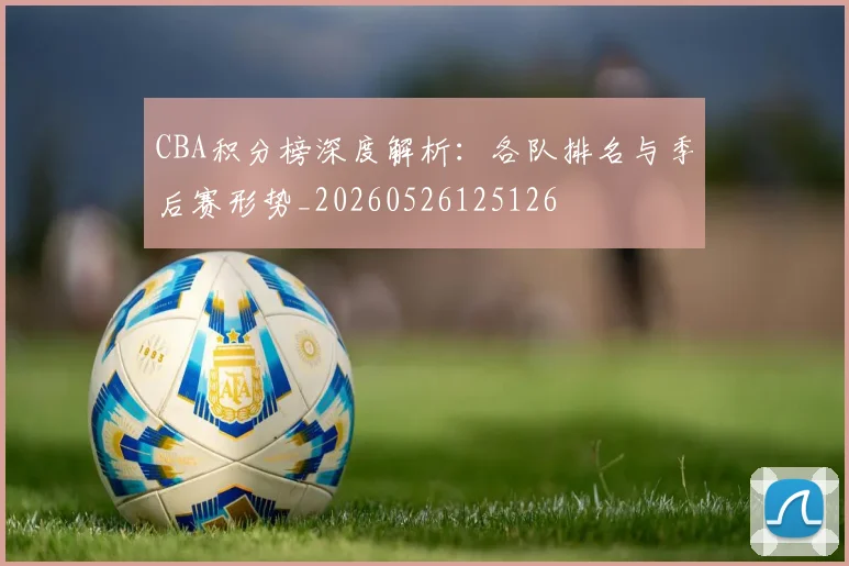 CBA积分榜深度解析：各队排名与季后赛形势_20260526125126