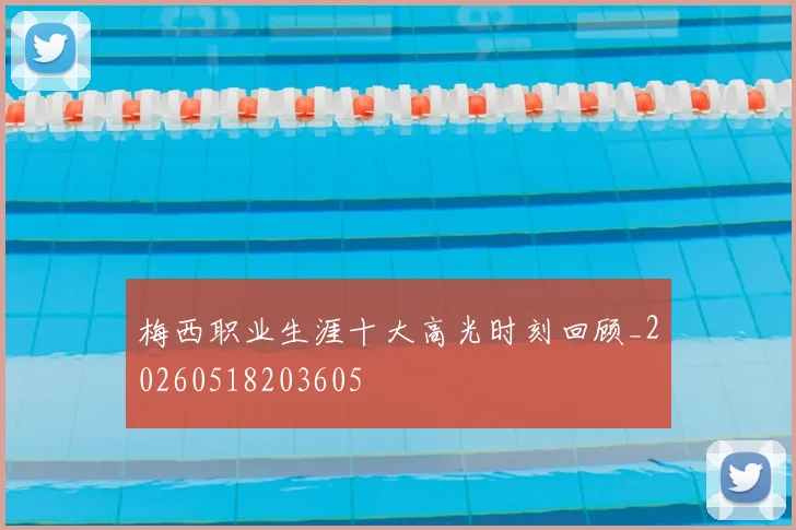 梅西职业生涯十大高光时刻回顾_20260518203605