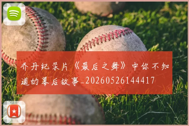 乔丹纪录片《最后之舞》中你不知道的幕后故事_20260526144417