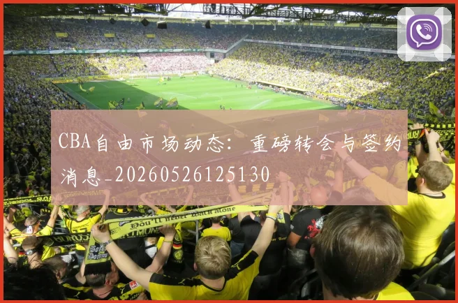CBA自由市场动态：重磅转会与签约消息_20260526125130
