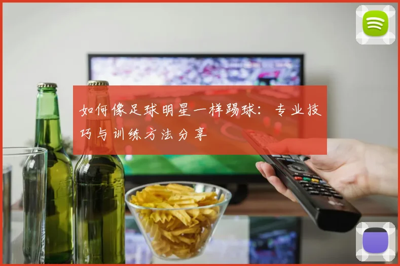 如何像足球明星一样踢球：专业技巧与训练方法分享