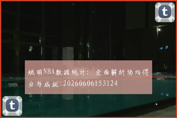 姚明NBA数据统计：全面解析场均得分与成就_20260606153124