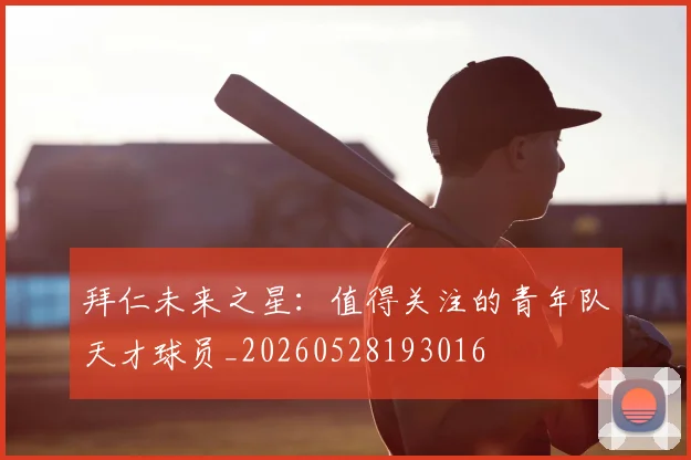 拜仁未来之星：值得关注的青年队天才球员_20260528193016