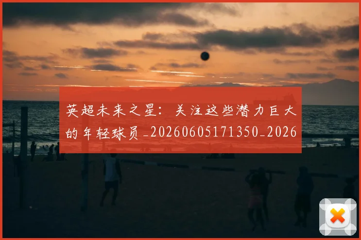 英超未来之星：关注这些潜力巨大的年轻球员_20260605171350_20260702174023
