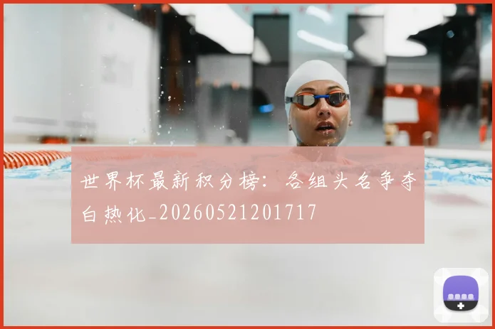 世界杯最新积分榜：各组头名争夺白热化_20260521201717