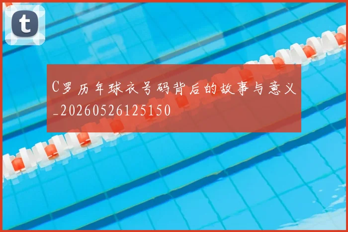 C罗历年球衣号码背后的故事与意义_20260526125150
