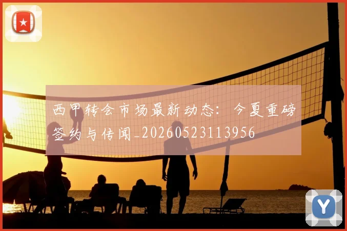 西甲转会市场最新动态：今夏重磅签约与传闻_20260523113956