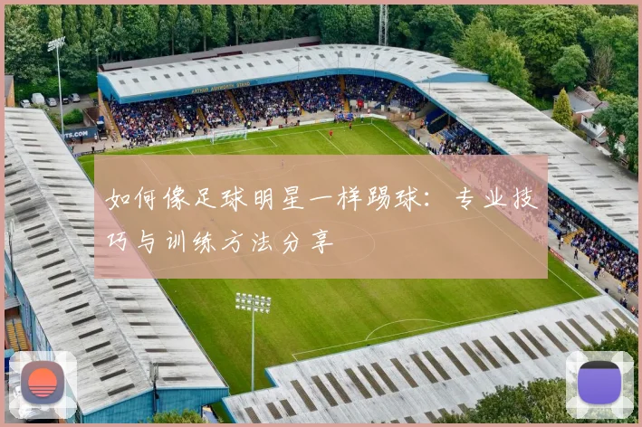 如何像足球明星一样踢球：专业技巧与训练方法分享