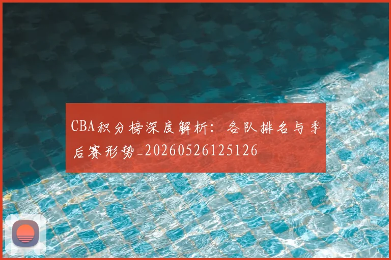 CBA积分榜深度解析：各队排名与季后赛形势_20260526125126