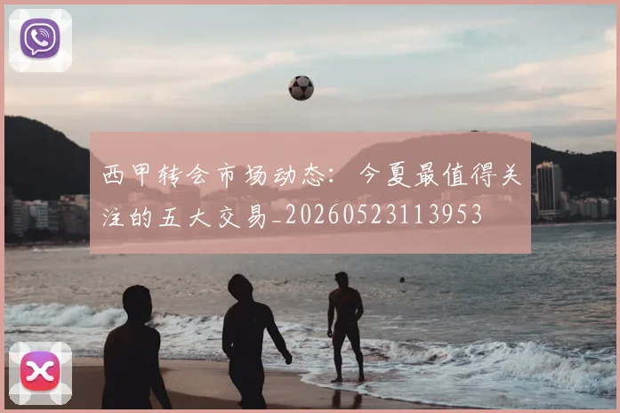 西甲转会市场动态：今夏最值得关注的五大交易_20260523113953