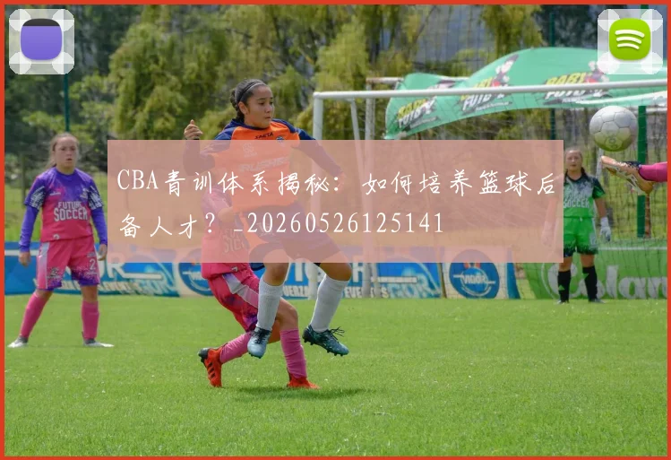 CBA青训体系揭秘：如何培养篮球后备人才？_20260526125141