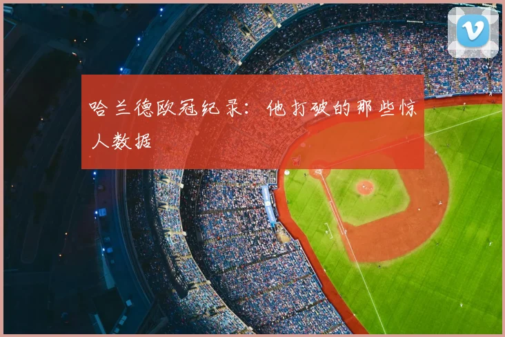 哈兰德欧冠纪录：他打破的那些惊人数据