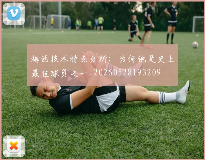 梅西技术特点分析：为何他是史上最佳球员之一_20260528193209