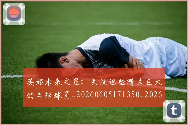 英超未来之星：关注这些潜力巨大的年轻球员_20260605171350_20260702174023