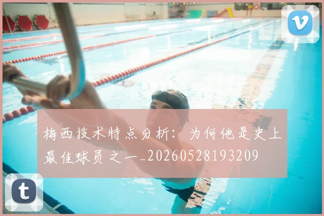 梅西技术特点分析：为何他是史上最佳球员之一_20260528193209