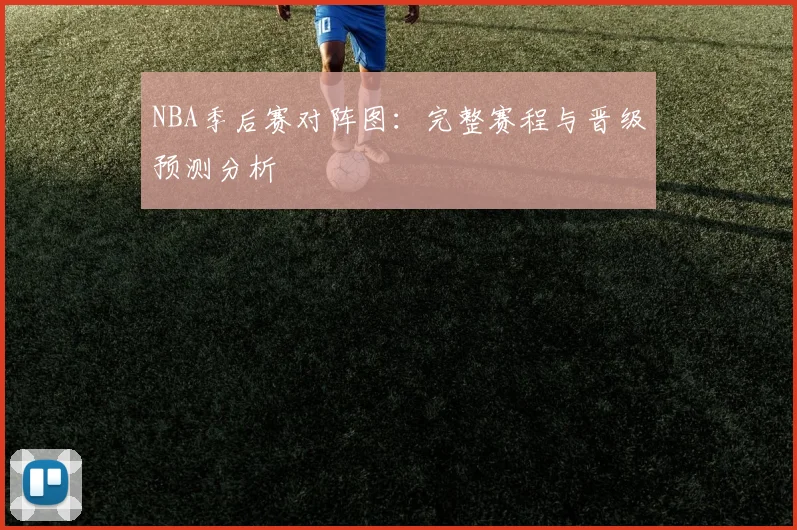 NBA季后赛对阵图：完整赛程与晋级预测分析